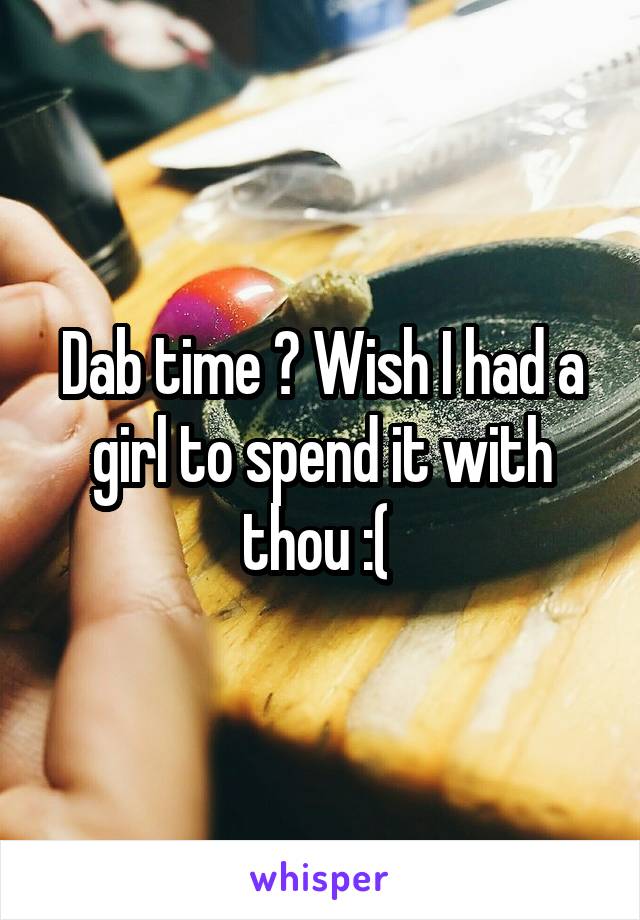 Dab time ? Wish I had a girl to spend it with thou :( 