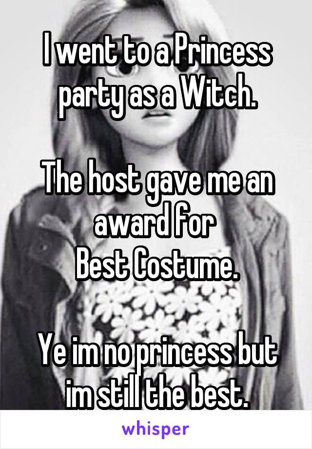 I went to a Princess party as a Witch.

The host gave me an award for 
Best Costume.

Ye im no princess but im still the best.