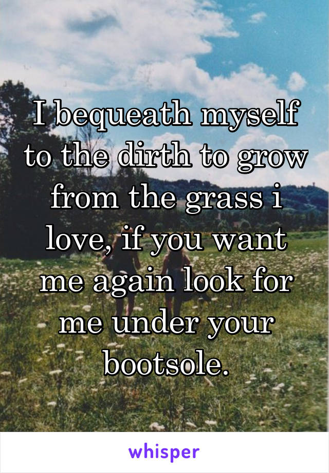 I bequeath myself to the dirth to grow from the grass i love, if you want me again look for me under your bootsole.