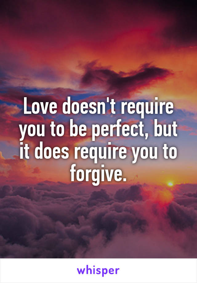 Love doesn't require you to be perfect, but it does require you to forgive.