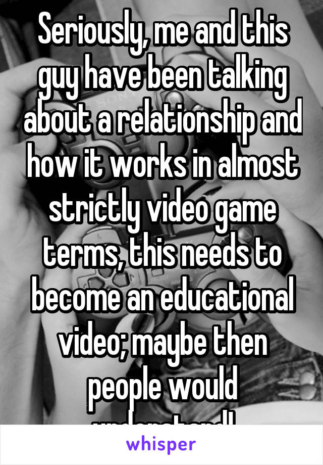 Seriously, me and this guy have been talking about a relationship and how it works in almost strictly video game terms, this needs to become an educational video; maybe then people would understand!