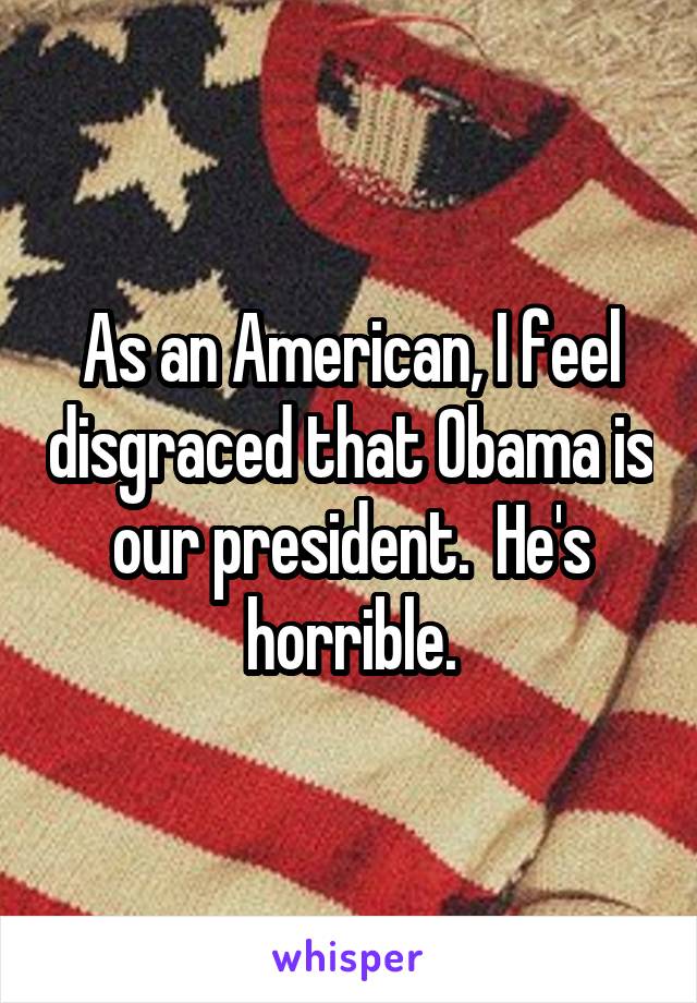 As an American, I feel disgraced that Obama is our president.  He's horrible.