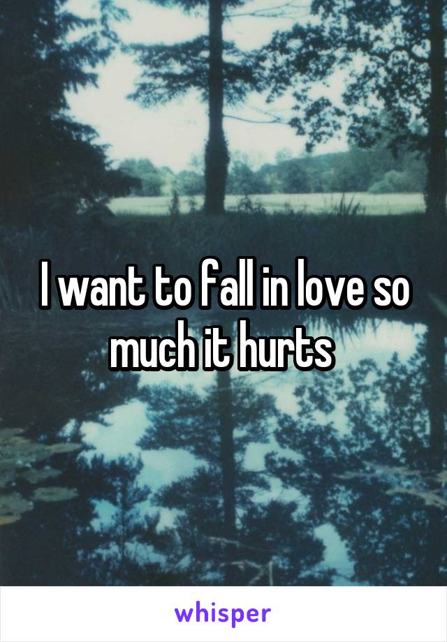 I want to fall in love so much it hurts 