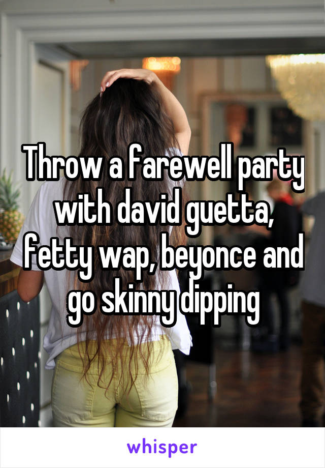 Throw a farewell party with david guetta, fetty wap, beyonce and go skinny dipping