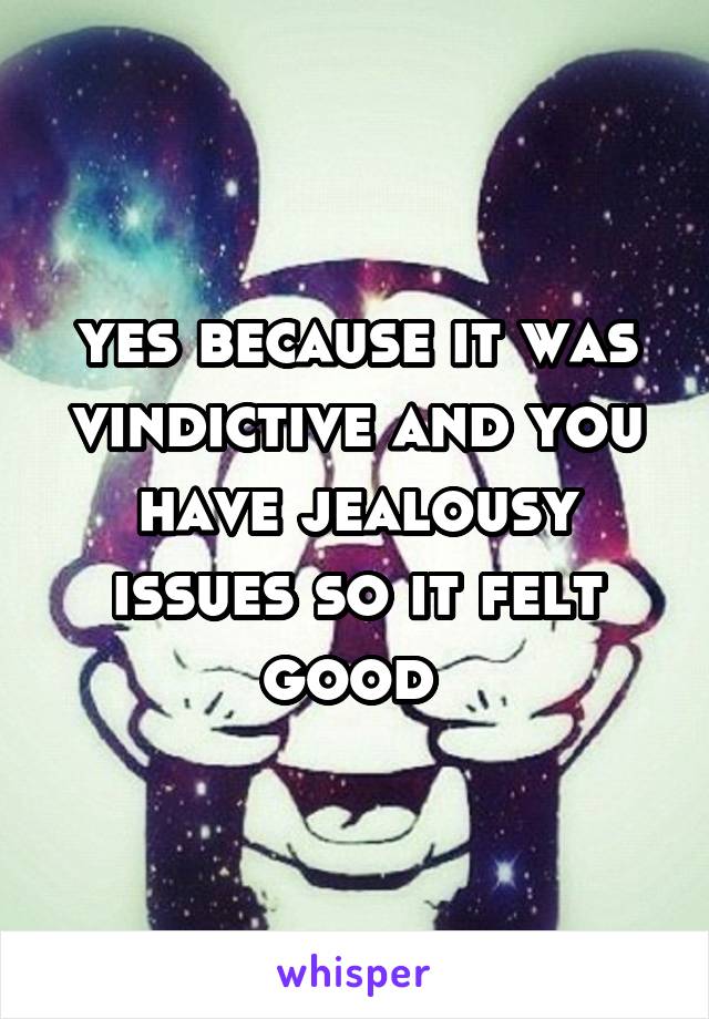 yes because it was vindictive and you have jealousy issues so it felt good 