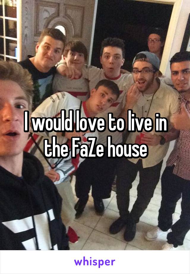 I would love to live in the FaZe house