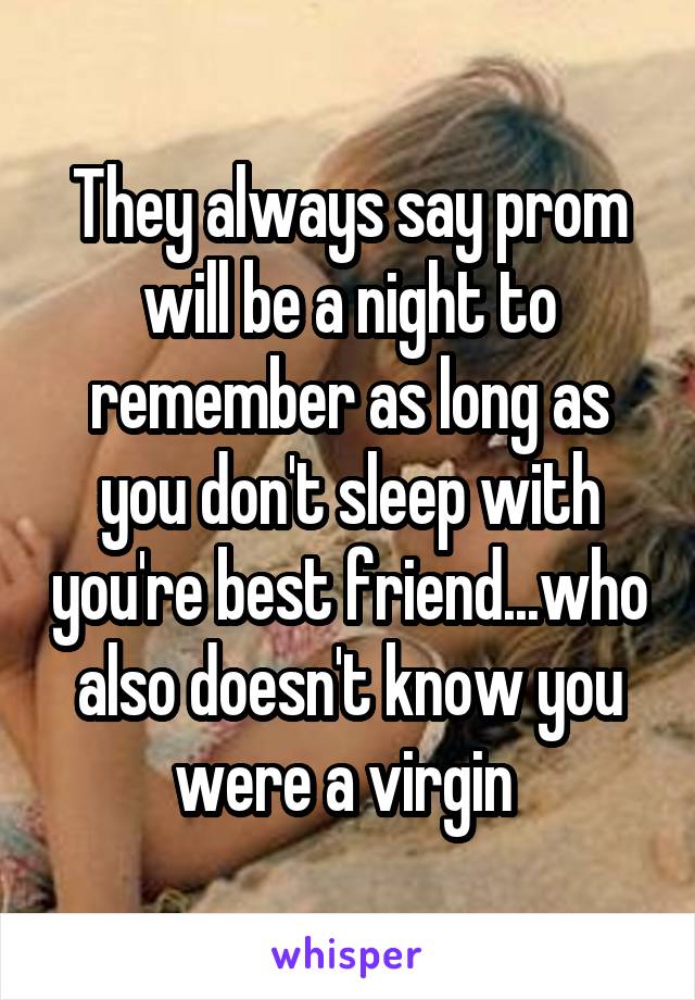 They always say prom will be a night to remember as long as you don't sleep with you're best friend...who also doesn't know you were a virgin 