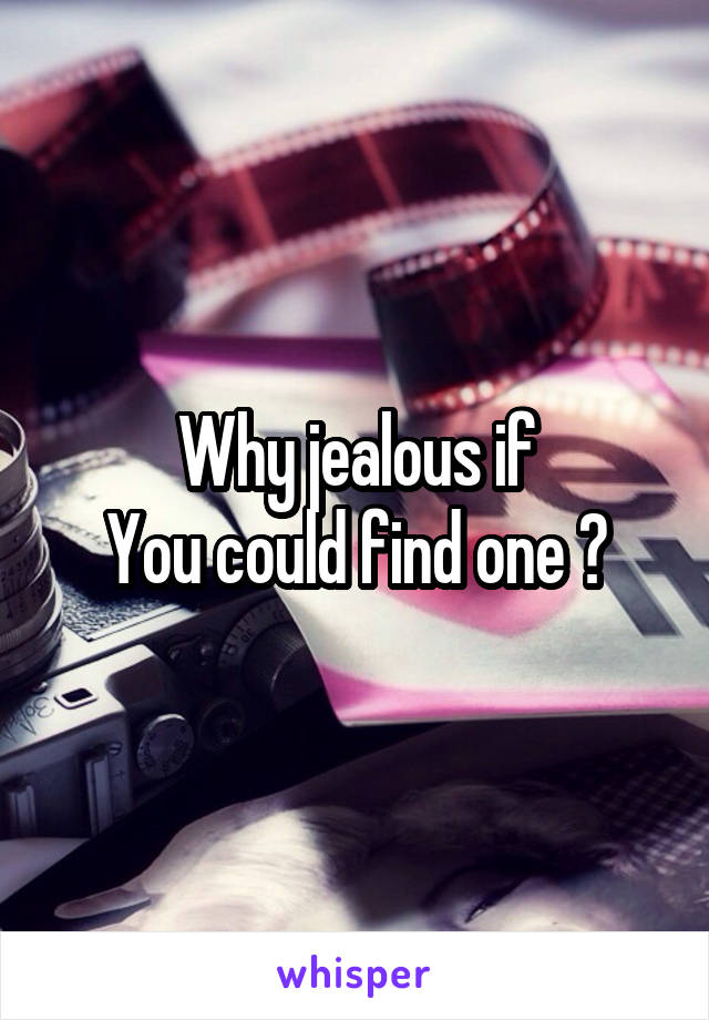 Why jealous if
You could find one ?