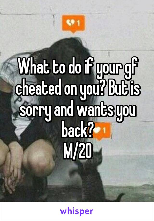 What to do if your gf cheated on you? But is sorry and wants you back?
M/20