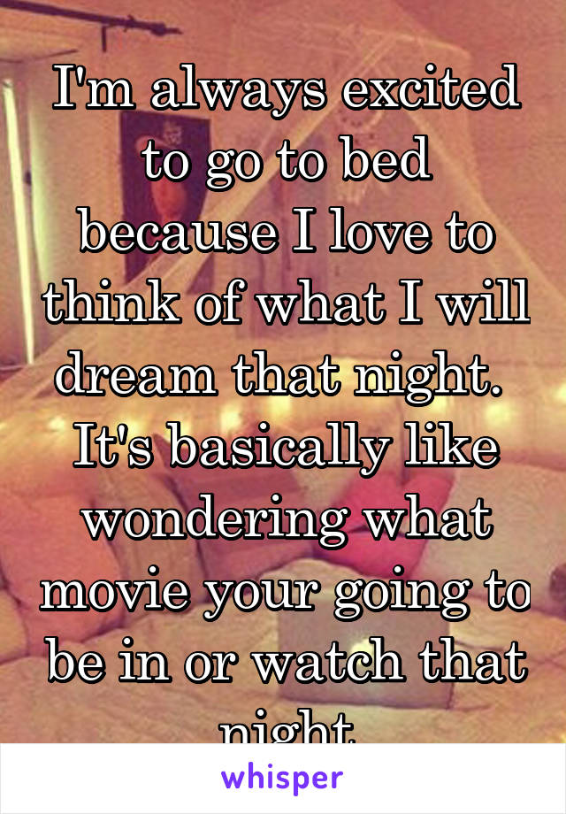 I'm always excited to go to bed because I love to think of what I will dream that night. 
It's basically like wondering what movie your going to be in or watch that night