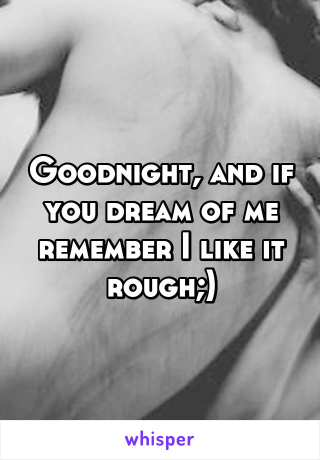 Goodnight, and if you dream of me remember I like it rough;)