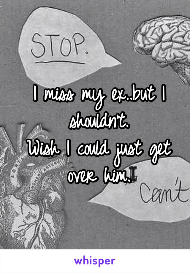 I miss my ex..but I shouldn't.
Wish I could just get over him.