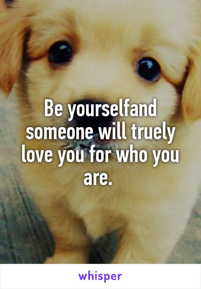 Be yourselfand someone will truely love you for who you are. 