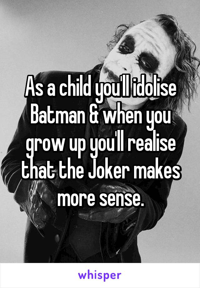 As a child you'll idolise Batman & when you grow up you'll realise that the Joker makes more sense.