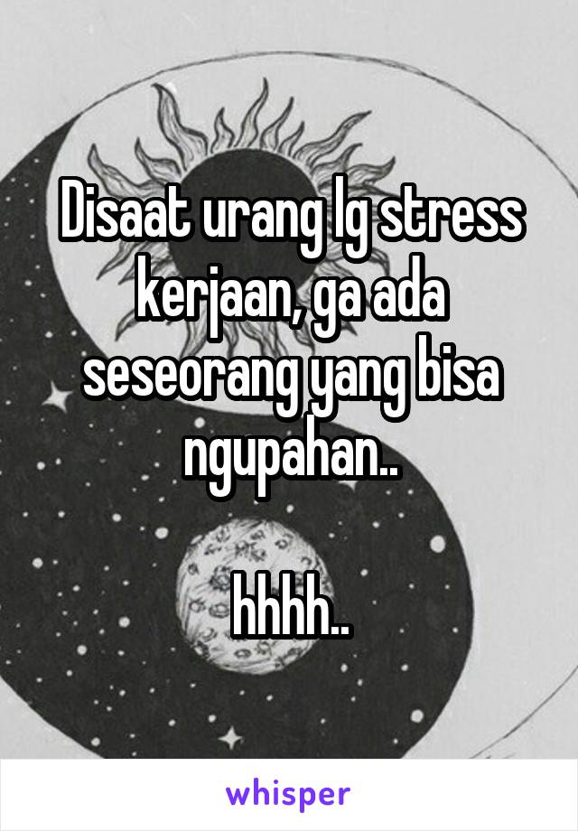 Disaat urang lg stress kerjaan, ga ada seseorang yang bisa ngupahan..

hhhh..