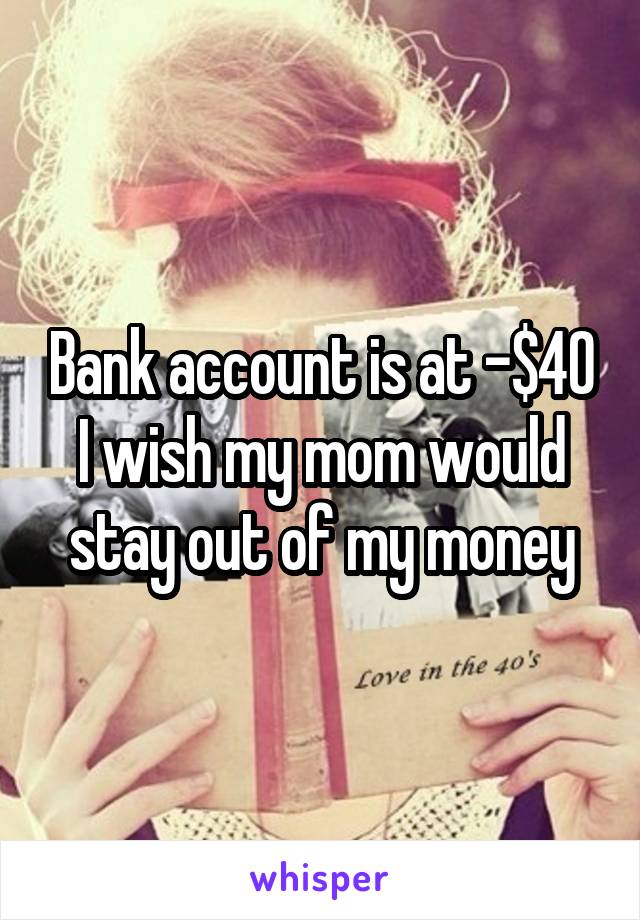 Bank account is at -$40 I wish my mom would stay out of my money