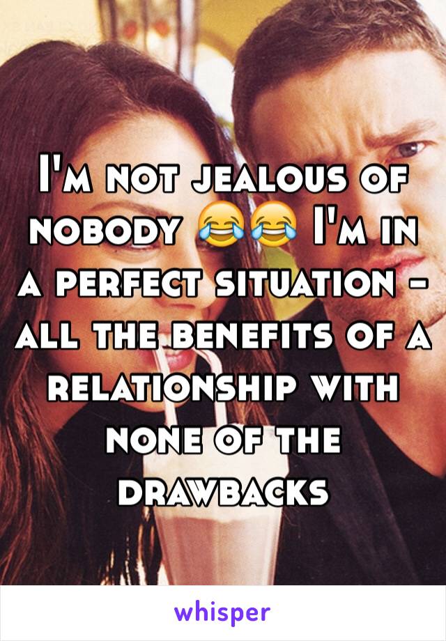 I'm not jealous of nobody 😂😂 I'm in a perfect situation - all the benefits of a relationship with none of the drawbacks