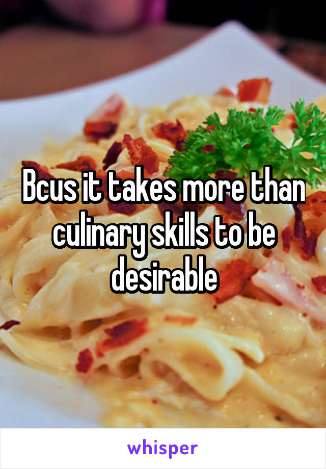 Bcus it takes more than culinary skills to be desirable