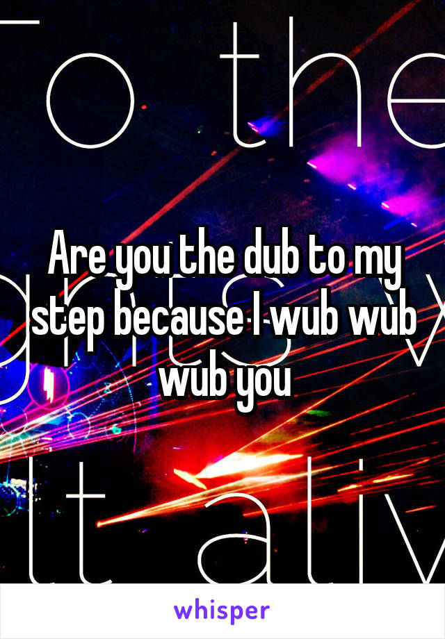 Are you the dub to my step because I wub wub wub you