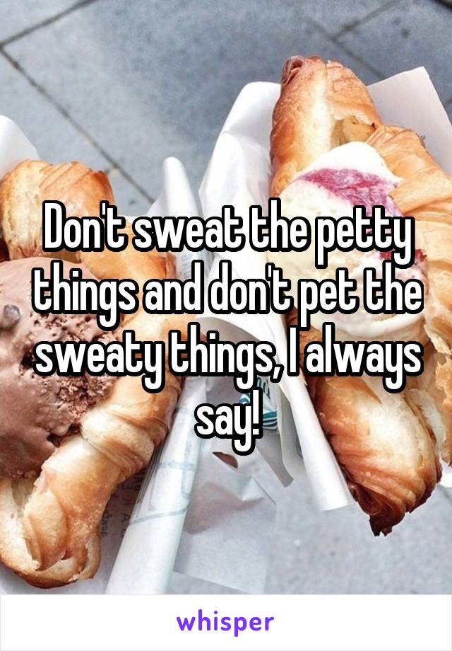 Don't sweat the petty things and don't pet the sweaty things, I always say!