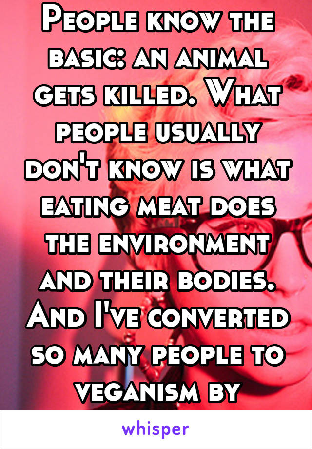 People know the basic: an animal gets killed. What people usually don't know is what eating meat does the environment and their bodies. And I've converted so many people to veganism by speaking up. 