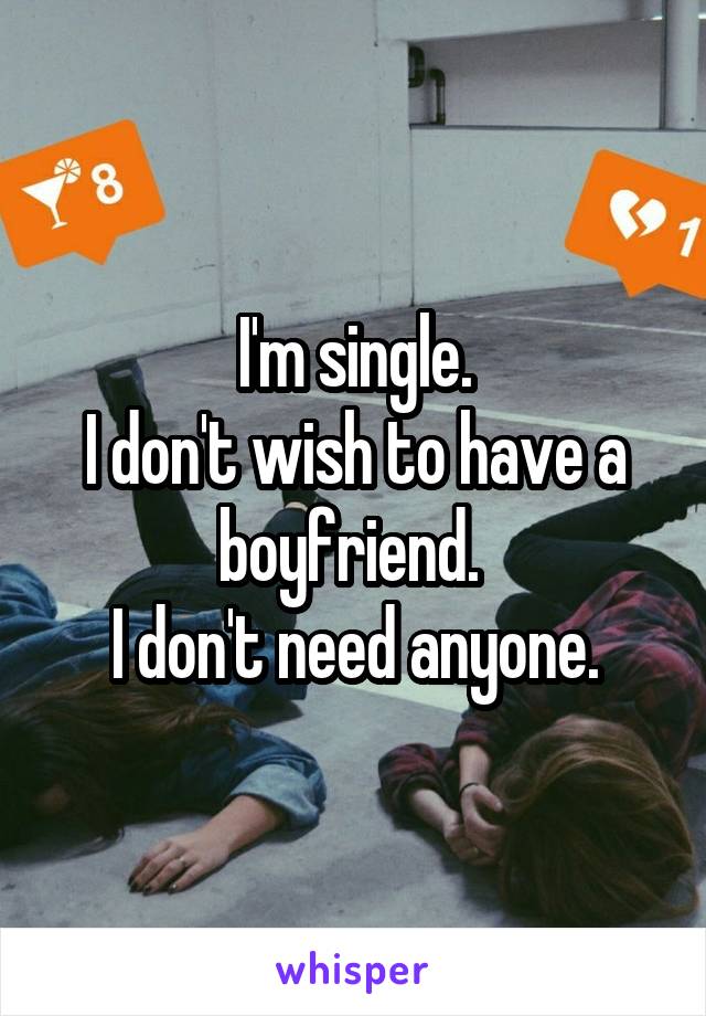 I'm single.
I don't wish to have a boyfriend. 
I don't need anyone.