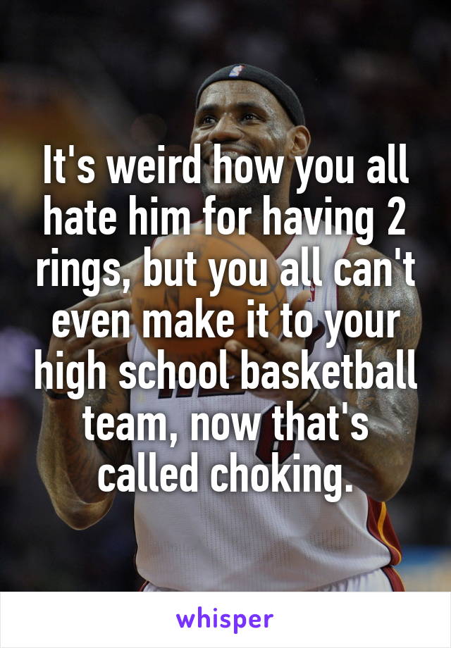 It's weird how you all hate him for having 2 rings, but you all can't even make it to your high school basketball team, now that's called choking.