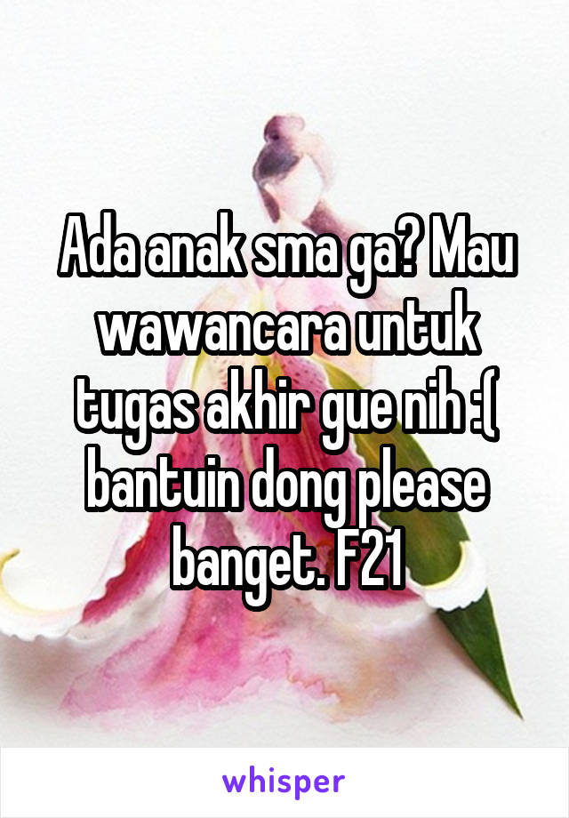 Ada anak sma ga? Mau wawancara untuk tugas akhir gue nih :( bantuin dong please banget. F21