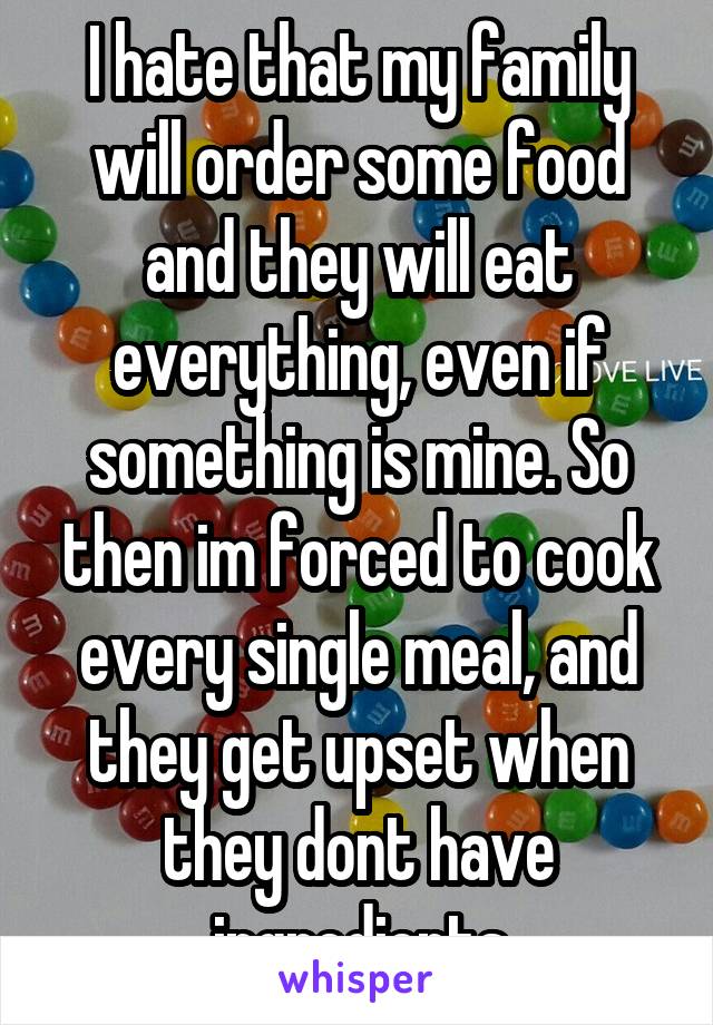 I hate that my family will order some food and they will eat everything, even if something is mine. So then im forced to cook every single meal, and they get upset when they dont have ingredients