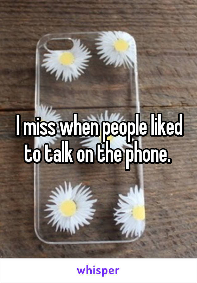 I miss when people liked to talk on the phone. 