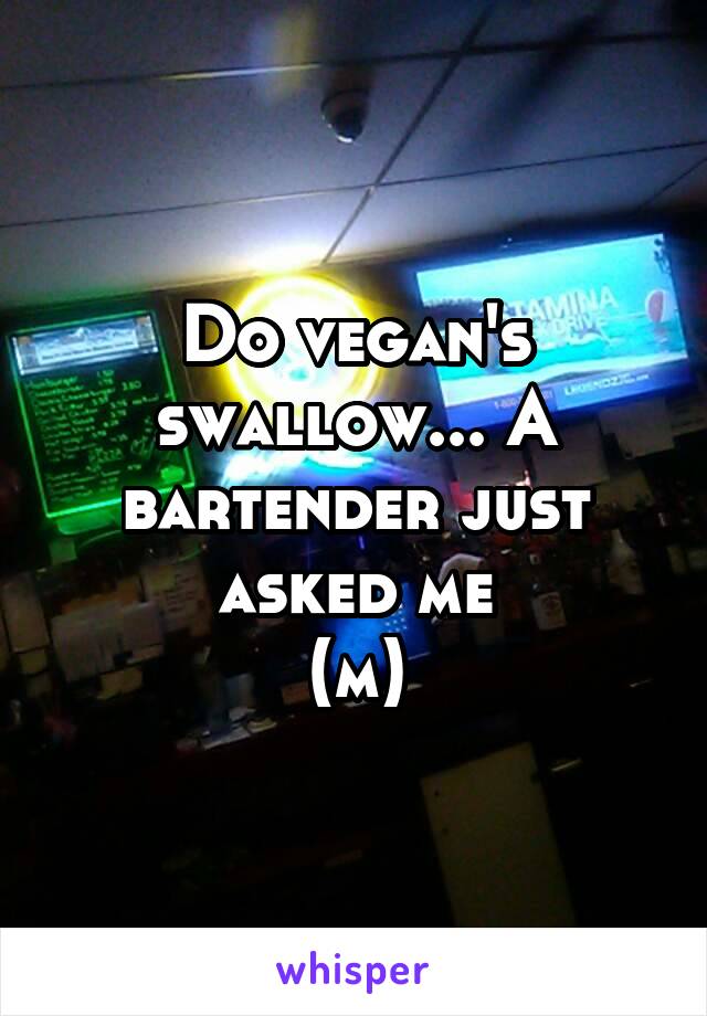 Do vegan's swallow... A bartender just asked me
(m)