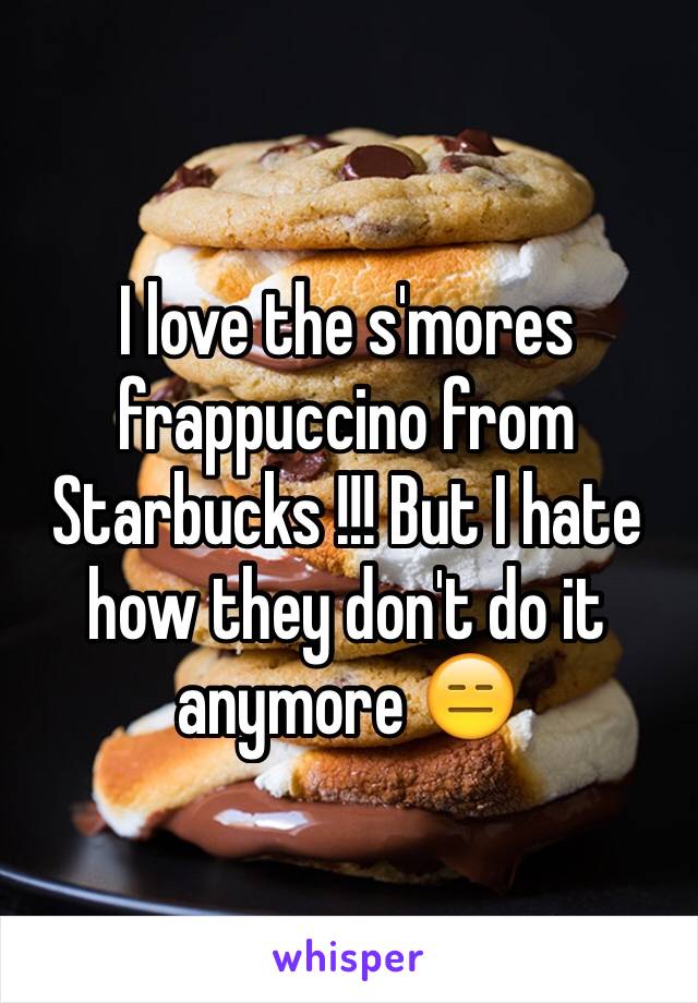 I love the s'mores frappuccino from Starbucks !!! But I hate how they don't do it anymore 😑