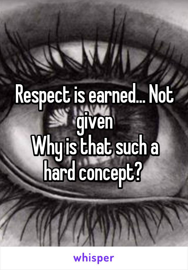 Respect is earned... Not given
Why is that such a hard concept? 