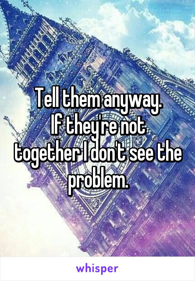 Tell them anyway.
If they're not together I don't see the problem.