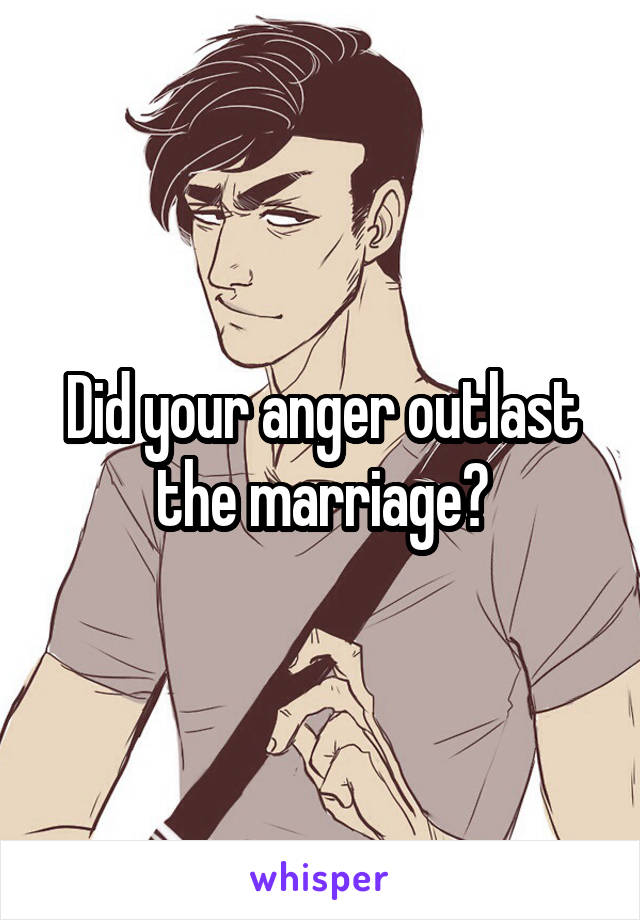 Did your anger outlast the marriage?