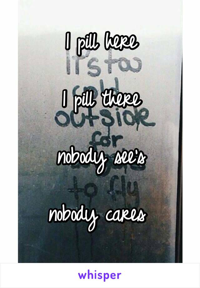 
1 pill here

1 pill there

nobody see's

nobody cares 

