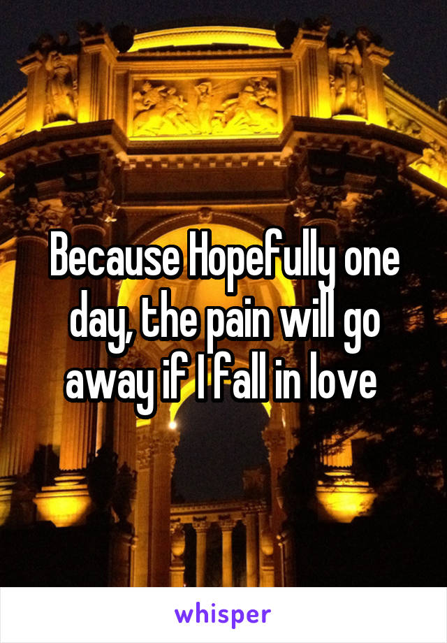 Because Hopefully one day, the pain will go away if I fall in love 