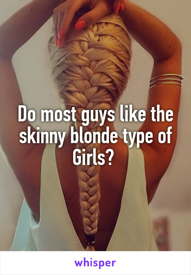 Do most guys like the skinny blonde type of Girls? 