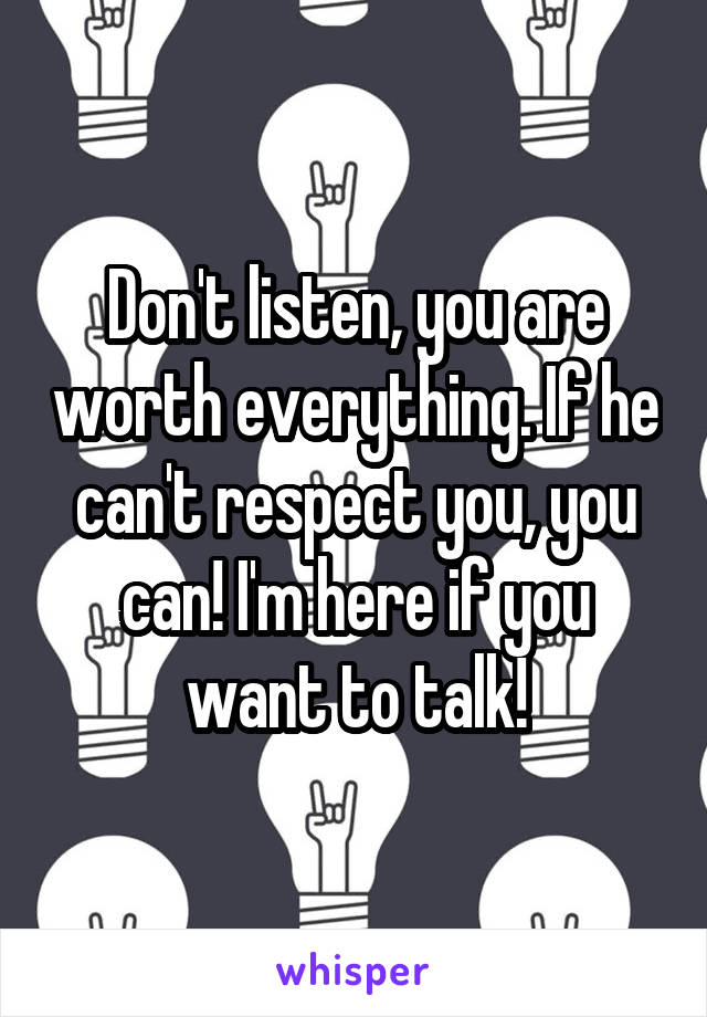 Don't listen, you are worth everything. If he can't respect you, you can! I'm here if you want to talk!