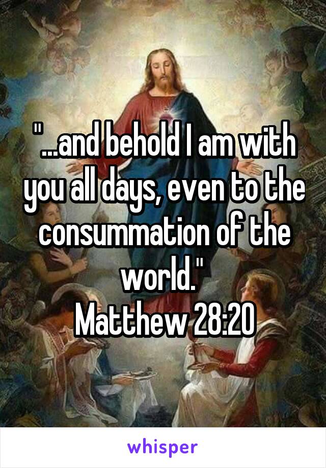 "...and behold I am with you all days, even to the consummation of the world." 
Matthew 28:20