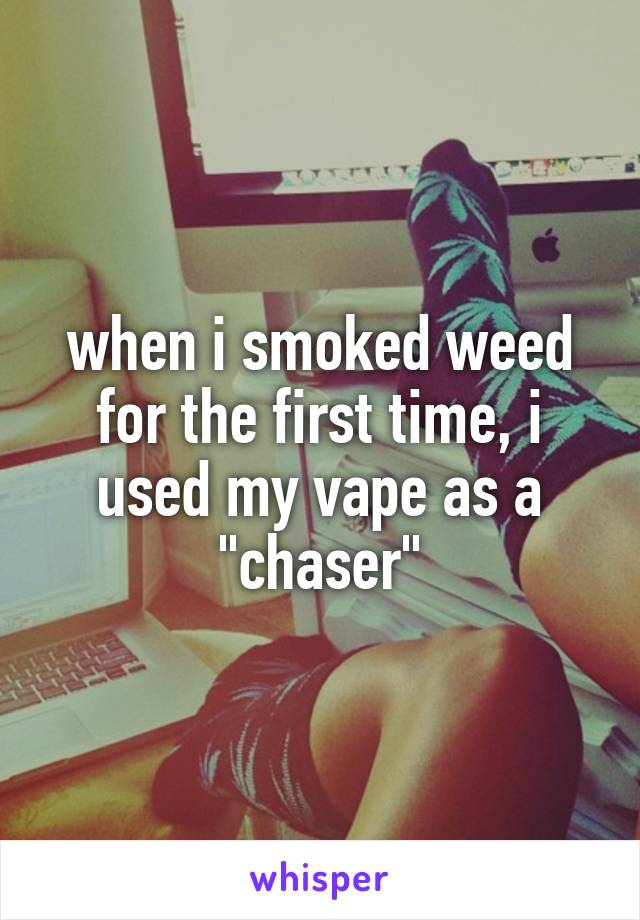 when i smoked weed for the first time, i used my vape as a "chaser"