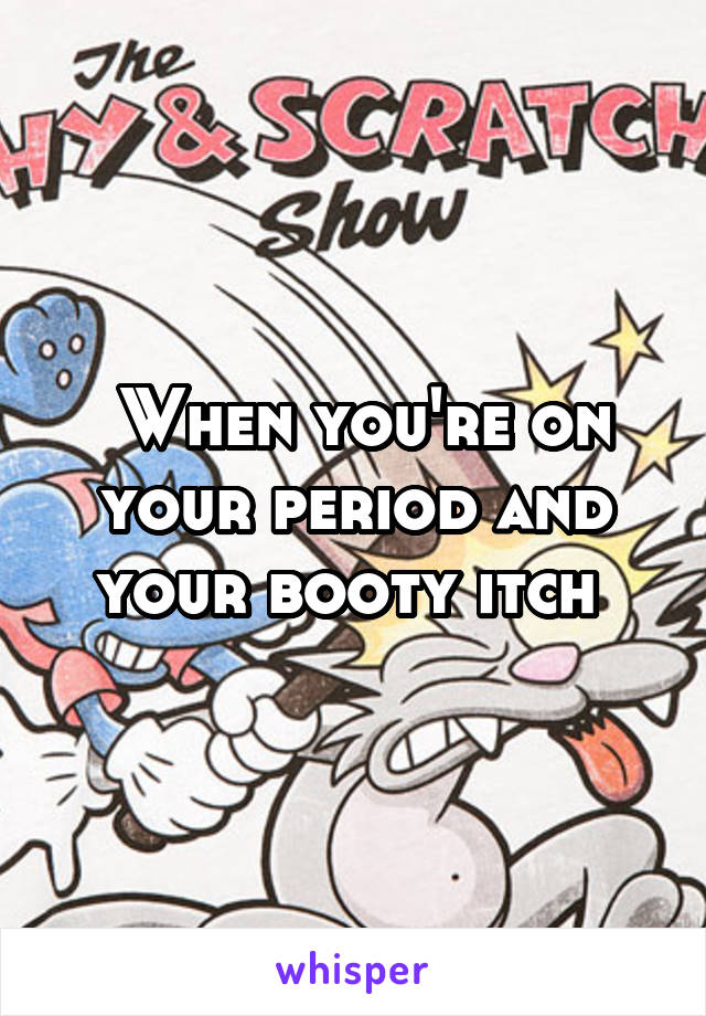  When you're on your period and your booty itch 