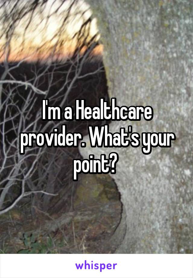 I'm a Healthcare provider. What's your point? 