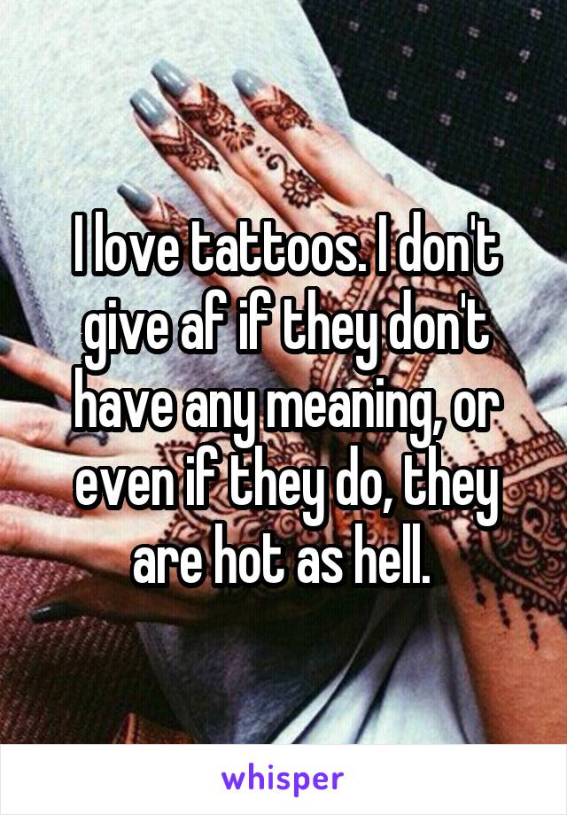 I love tattoos. I don't give af if they don't have any meaning, or even if they do, they are hot as hell. 