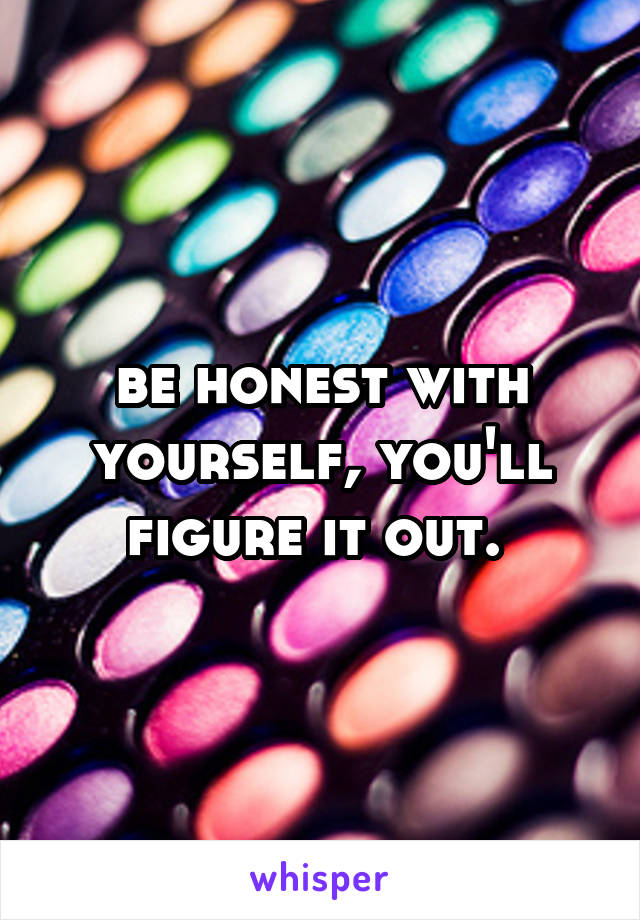 be honest with yourself, you'll figure it out. 