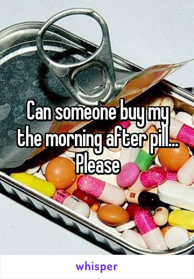 Can someone buy my the morning after pill... Please