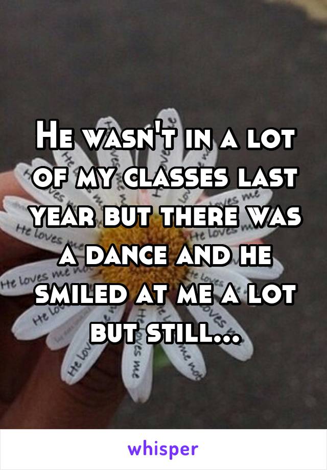 He wasn't in a lot of my classes last year but there was a dance and he smiled at me a lot but still...