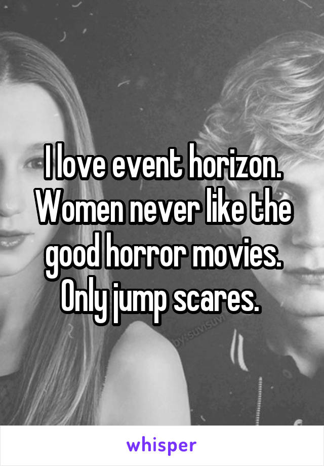 I love event horizon. Women never like the good horror movies. Only jump scares. 