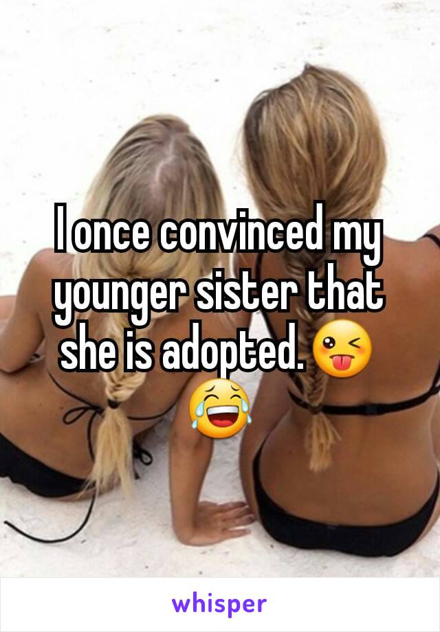 I once convinced my younger sister that she is adopted.😜😂