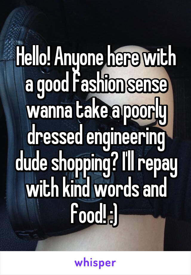 Hello! Anyone here with a good fashion sense wanna take a poorly dressed engineering dude shopping? I'll repay with kind words and food! :) 